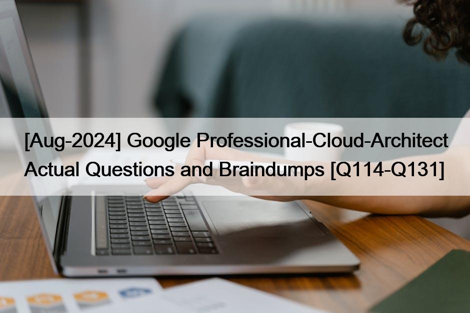 [Aug-2024] Google Professional-Cloud-Architect Actual Questions and Braindumps [Q114-Q131]