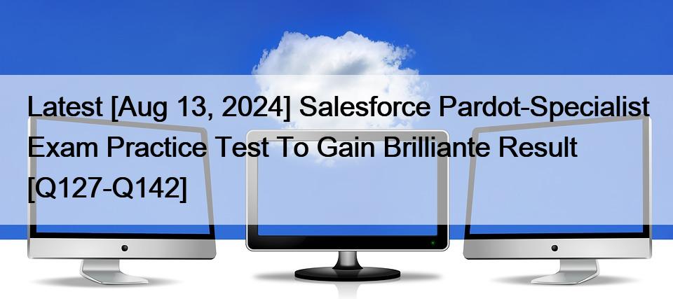 Latest [Aug 13, 2024] Salesforce Pardot-Specialist Exam Practice Test To Gain Brilliante Result [Q127-Q142]