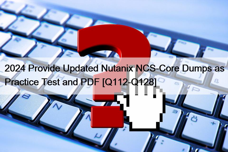 2024 Provide Updated Nutanix NCS-Core Dumps as Practice Test and PDF [Q112-Q128]