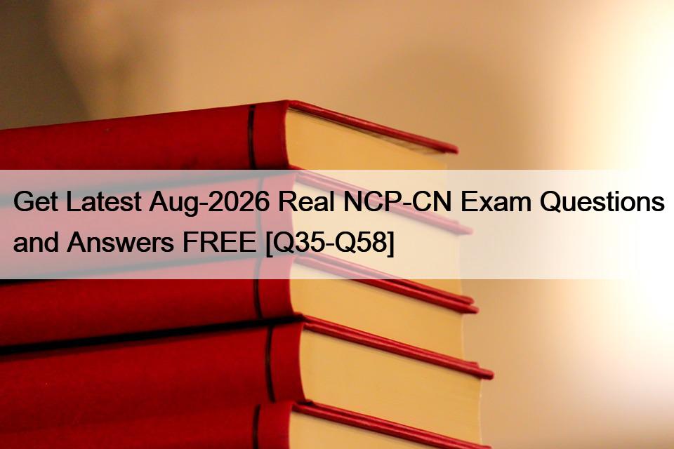 Get Latest Aug-2026 Real NCP-CN Exam Questions and Answers FREE [Q35-Q58]