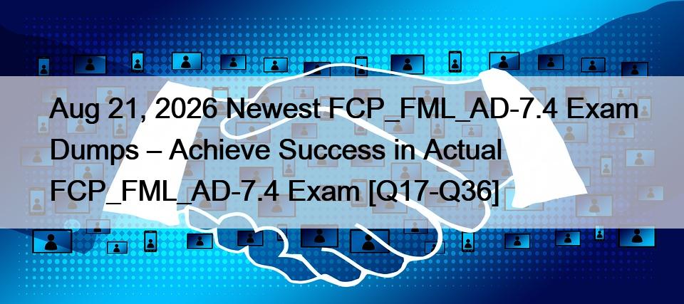 Aug 21, 2026 Newest FCP_FML_AD-7.4 Exam Dumps – Achieve Success in Actual FCP_FML_AD-7.4 Exam [Q17-Q36]