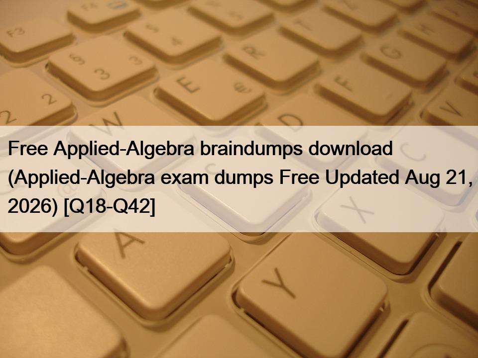 Free Applied-Algebra braindumps download (Applied-Algebra exam dumps Free Updated Aug 21, 2026) [Q18-Q42]