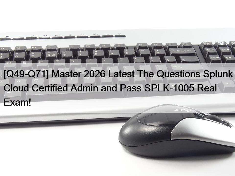 [Q49-Q71] Master 2026 Latest The Questions Splunk Cloud Certified Admin and Pass SPLK-1005 Real Exam!