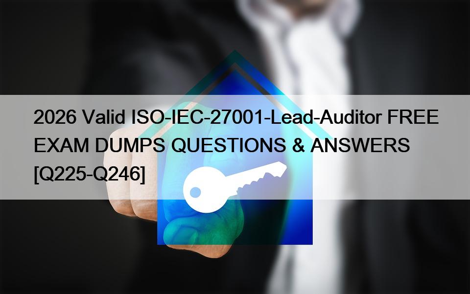 2026 Valid ISO-IEC-27001-Lead-Auditor FREE EXAM DUMPS QUESTIONS & ANSWERS [Q225-Q246]