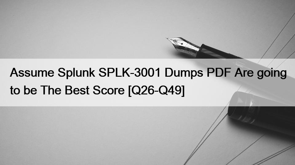 Assume Splunk SPLK-3001 Dumps PDF Are going to be The Best Score [Q26-Q49]