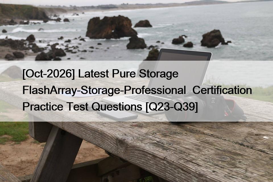 [Oct-2026] Latest Pure Storage FlashArray-Storage-Professional  Certification Practice Test Questions [Q23-Q39]